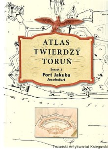 Atlas Twierdzy Toruń. Zeszyt 3: Fort Jakuba (Jacobsfort)