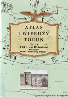 Atlas Twierdzy Toruń. Zeszyt 4: Fort I - Jan III Sobieski (Buchtafort; Fort Ia - Feste Konig Wilhelm I)