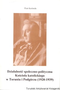 Działalność społeczno-polityczna Kościoła katolickiego w Toruniu i Podgórzu (1920-1939) / Piotr Kurlenda 