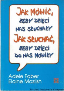 Jak mówić, żeby dzieci nas słuchały. Jak słuchać, żeby dzieci do nas mówiły / Adele Faber, Elaine Mazlish