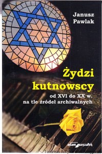 Żydzi kutnowscy od XVI do XX w. na tle źródeł archiwalnych / Janusz Pawlak
