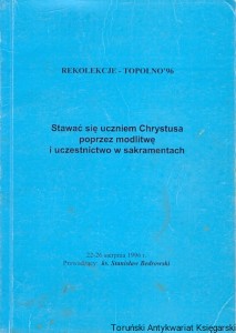 Rekolekcje -Topolno '96 : Stawać się uczniem Chrystusa poprzez modlitwę i uczestnictwo w sakramentach / Praca zbiorowa 