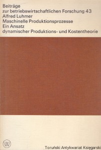 Beitrage zur betriebswirtschaftlichen Forschung 43 : Maschinelle Produktionsprozesse Ein Ansatz dynamischer Produktions-und Kostentheorie / Alfred Luhmer 