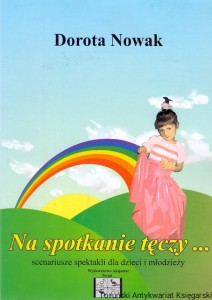 Na spotkanie tęczy... Scenariusze spektakli dla dzieci i młodzieży / Dorota Nowak  