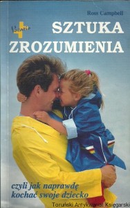 Sztuka zrozumienia : Czyli jak na prawdę kochać swoje dziecko / Ross Campbell