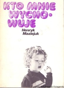 Kto mnie wychowuje / Henryk Maziejuk 