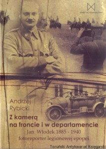 Z kamerą na froncie i w departamencie : Jan Włodek 1885-1940 fotoreporter legionowej epopei / Andrzej Rybicki 