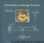 Drewniane wodociągi Torunia (I. poł. XIV w. - pocz. XIX w.) / Robert Kola, Leszek Kotlewski