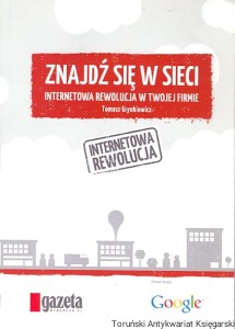 Znajdź się w sieci : Internetowa rewolucja w twojej firmie / Tomasz Grynkiewicz