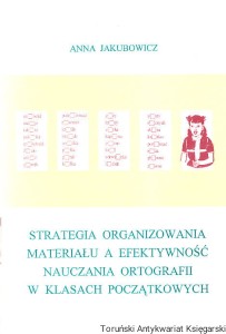 Strategia organizowania materiału a efektywność nauczania ortografii w klasach początkowych / Anna Jakubowicz