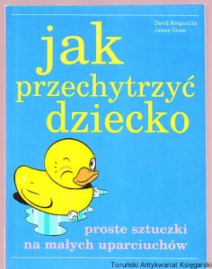 Jak przechytrzyć dziecko : Proste sztuczki na małych uparciuchów / David Borgenicht, James Grace