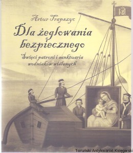 Dla żeglowania bezpiecznego : święci patroni i sanktuaria wodniaków wiślanych / Artur Trapszyc