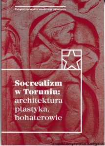 Socrealizm w Toruniu : architektura, plastyka, bohaterowie / redakcja naukowa: Katarzyna Kluczwajd, Michał Pszczółkowski [Seria Zabytki Toruńskie Młodszego Pokolenia]