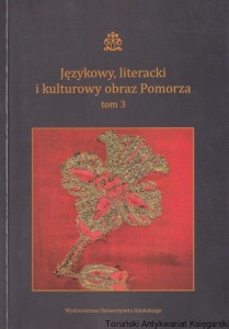 Językowy, literacki i kulturowy obraz Pomorza tom 3 / Anna Iwanowska, Małgorzata Klinkosz, Zenon Lica