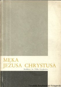 Męka Jezusa Chrystusa / Ks. Feliks Gryglewicz  (red.)