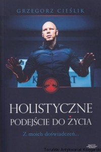 Holistyczne podejście do życia. Z moich doświadczeń... / Grzegorz Cieślik