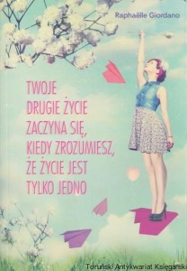 Twoje drugie życie zaczyna się kiedy zrozumiesz, że życie jest tylko jedno / Raphaelle Giordano
