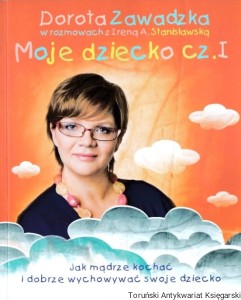 Moje dziecko cz. I: Jak mądrze kochać i dobrze wychowywać swoje dziecko / Dorota Zawadzka w rozmowach z Ireną A. Stanisławską