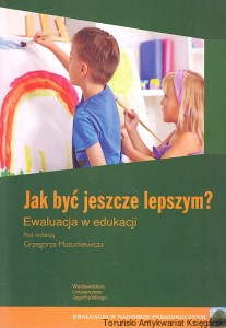 Jak być jeszcze lepszym? Ewaluacja w edukacji / Grzegorz Mazurkiewicz (red.)