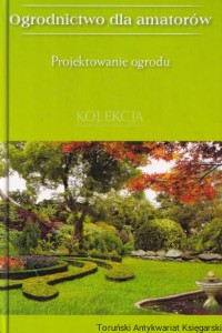 Ogrodnictwo dla amatorów: Projektowanie ogrodu - kolekcja / Opracowanie: Marta Orłowska