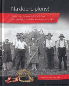 Na dobre plony! Zwyczaje żniwne i dożynkowe w województwie kujawsko-pomorskim / Hanna M. Łopatyńska