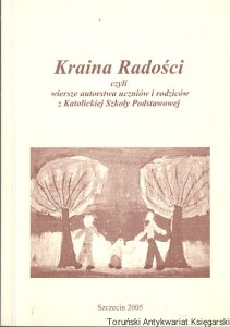 Kraina Radości czyli wiersze autorstwa uczniów i rodziców z Katolickiej Szkoły Podstawowej / Praca zbiorowa 
