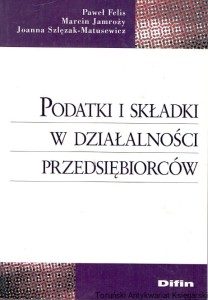Podatki i składki w działalności przedsiębiorców / Paweł Felis, Marcin Jamroży, Joanna Szlęzak-Matusewicz 