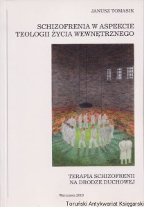 Schizofrenia w aspekcie teologii życia wewnętrznego. Terapia schizofrenii na drodze duchowej / Janusz Tomasik