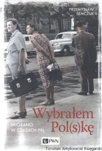 Wybrałem Pol(s)kę : imigranci w czasach PRL / Przemysław Semczuk