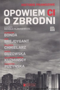 Historie prawdziwe. Opowiem Ci o zbrodni  / Katarzyna Bonda, Igor Brejdygant, Wojciech Chmielarz, Marta Guzowska, Małgorzata i Michał Kuźmińscy, Katarzyna Puzyńska