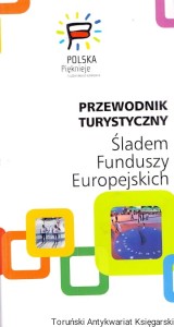 Przewodnik turystyczny : Śladem Funduszy Europejskich / Praca zbiorowa 