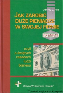 Jak zarobić duże pieniądze w swojej firmie, czyli o świętych zasadach ludzi biznesu / Jeffrey J. Fox 
