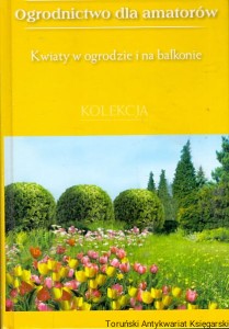 Kwiaty w ogrodzie i na balkonie : Ogrodnictwo dla amatorów / Marta Orłowska (oprac.)