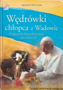 Wędrówki chłopca z Wadowic. Pilgrzymki błogosławionego Jana Pawła II / Agnieszka Skórzewska