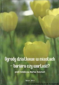 Ogrody działkowe w miastach – bariera czy wartość? / Marek Kosmala (red.)