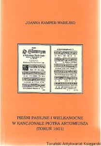 Pieśni pasyjne i wielkanocne w kancjonale Piotra Artomiusza (Toruń 1601) [Życie umysłowe i duchowe w XVI wiecznym Toruniu, Tradycja polskiej pieśni religijnej, Charakterystyka językowa zabytku]/ Joanna Kamper-Warejko
