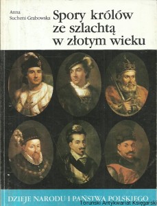 Spory królów ze szlachtą w złotym wieku / Anna Sucheni-Grabowska 