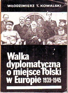 Walka dyplomatyczna o miejsce Polski w Europie 1939-1945 / Włodzimierz T. Kowalski (wydanie czwarte 1972)