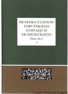 Metryka uczniów toruńskiego Gimnazjum Akademickiego 1600-1817 Część pierwsza (1600-1717) / Zenon Hubert Nowak, Janusz Tandecki (wydali)