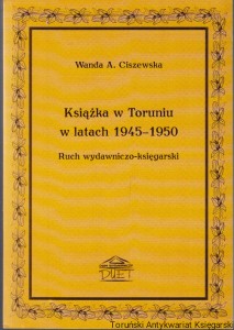 Książka w Toruniu w latach 1945-1950 : ruch wydawniczo-księgarski / Wanda A. Ciszewska