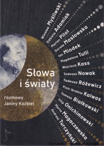 Słowa i światy : rozmowy Janiny Koźbiel [W. Myśliwski, T. Nowak, P. Ibrahim Kalwas, F. Onichimowski, Andrzej Turczyński, Marta Magaczewska, Tomasz Białkowski, Marian Pilot, Dorota Masłowska, Magdalena Tulli, W. Kass, E. Adamiak, J. Miodek, T. Różewicz]
