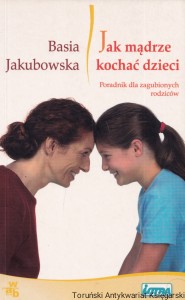 Jak mądrze kochać dzieci : Poradnik dla zagubionych rodziców /  Basia Jakubowska