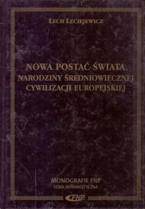Nowa postać świata. Narodziny średniowiecznej cywilizacji europejskiej / Lech Leciejewicz