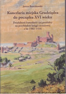 Kancelaria miejska Grudziądza od początku XVI wieku : działalność kancelarii i jej produkty na przykładzie księgi czynszowej z lat 1502-1516 / Janusz Bonczkowski