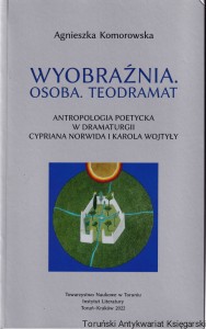 Wyobraźnia-osoba-teodramat : antropologia poetycka w dramaturgii Cypriana Norwida i Karola Wojtyły / Agnieszka Komorowska