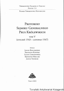 Protokoły Sejmiku Generalnego Prus Królewskich Tom V (styczeń 1543-listopad 1547) / Janusz Bonczkowski, Krzysztof Kopiński, Liliana Lewandowska, Krzysztof Mikulski, Janusz Tandecki (wydali)