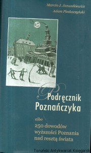 Podręcznik Poznańczyka albo 250 dowodów wyższości Poznania nad resztą świata / Marcin J. Januszkiewicz, Adam Pleskaczyński 