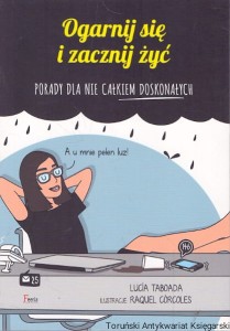 Ogarnij się i zacznij żyć : Porady dla nie całkiem doskonałych /  Lucia Taboada 