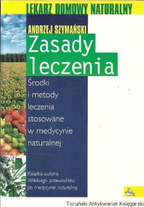 Zasady leczenia : Środki i metody leczenia stosowane w medycynie naturalnej : Lekarz domowy naturalny / Andrzej Szymański 