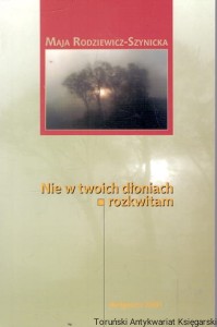 Nie w twoich dłoniach rozkwitam / Maja Rodziewicz - Szynicka 